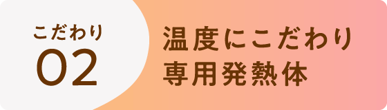 こだわり02 | 温度にこだわり専用発熱体