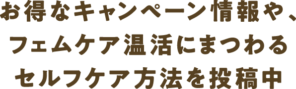 お得なキャンペーン情報や、<br>フェムケア温活にまつわる<br>セルフケア⽅法を投稿中